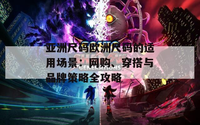 亞洲尺碼歐洲尺碼的適用場(chǎng)景：網(wǎng)購(gòu)、穿搭與品牌策略全攻略
