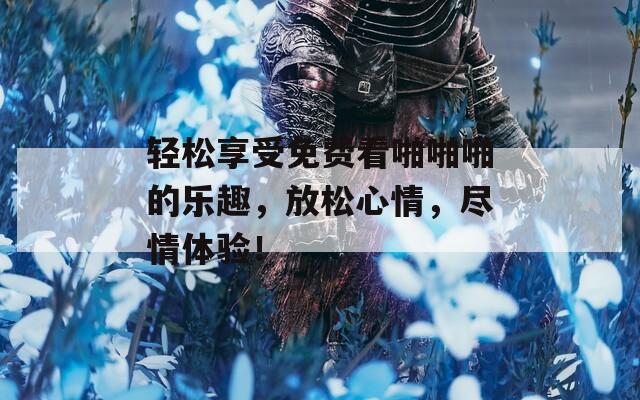 輕松享受免費(fèi)看啪啪啪的樂趣，放松心情，盡情體驗(yàn)！