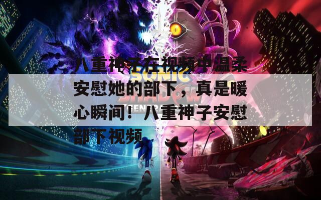 八重神子在視頻中溫柔安慰她的部下，真是暖心瞬間！八重神子安慰部下視頻
