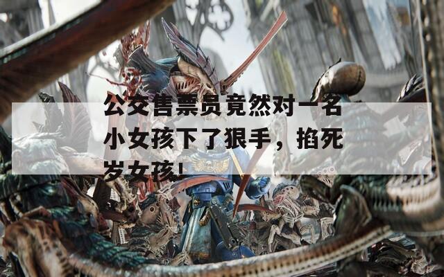 公交售票員竟然對一名小女孩下了狠手，掐死歲女孩！