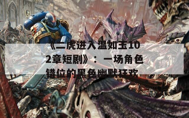 《二虎進(jìn)入溫如玉102章短劇》：一場(chǎng)角色錯(cuò)位的黑色幽默狂歡