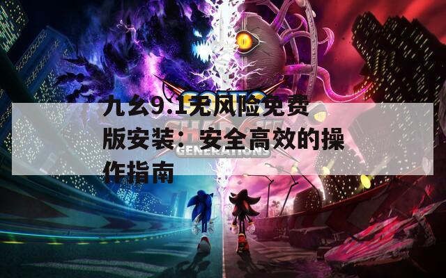 九幺9.1無(wú)風(fēng)險(xiǎn)免費(fèi)版安裝：安全高效的操作指南