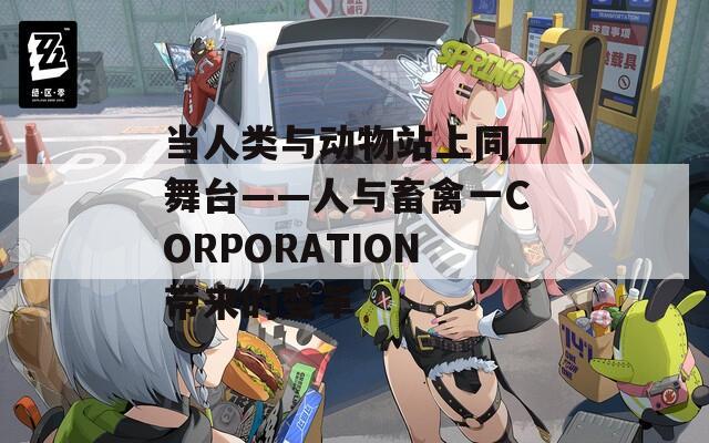 當(dāng)人類與動(dòng)物站上同一舞臺(tái)——人與畜禽一CORPORATION帶來的變革