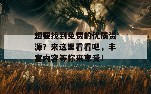 想要找到免費的優(yōu)質(zhì)資源？來這里看看吧，豐富內(nèi)容等你來享受！