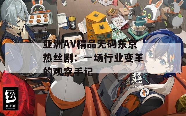 亞洲AV精品無碼東京熱絲?。阂粓鲂袠I(yè)變革的觀察手記
