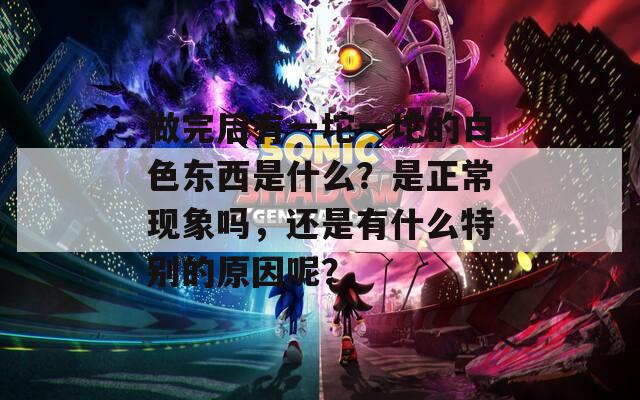 做完后有一坨一坨的白色東西是什么？是正?，F(xiàn)象嗎，還是有什么特別的原因呢？