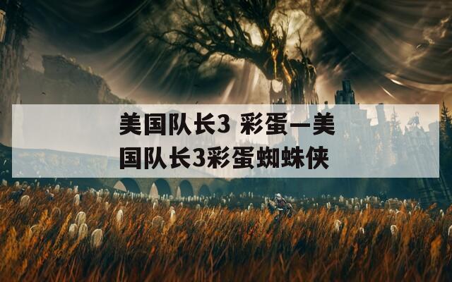 美國(guó)隊(duì)長(zhǎng)3 彩蛋—美國(guó)隊(duì)長(zhǎng)3彩蛋蜘蛛俠