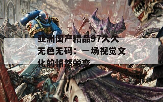 亞洲國(guó)產(chǎn)精品97久久無(wú)色無(wú)碼：一場(chǎng)視覺(jué)文化的悄然蛻變