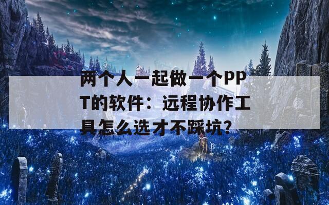 兩個人一起做一個PPT的軟件：遠程協(xié)作工具怎么選才不踩坑？