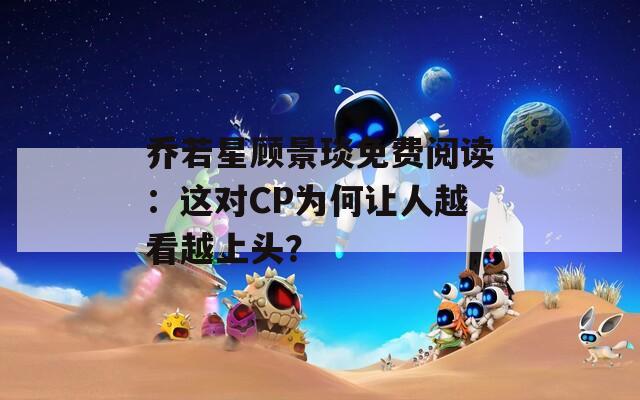 喬若星顧景琰免費(fèi)閱讀：這對(duì)CP為何讓人越看越上頭？