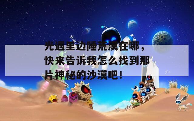 光遇里邊陲荒漠在哪，快來告訴我怎么找到那片神秘的沙漠吧！