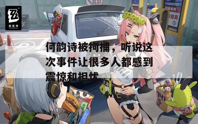 何韻詩被拘捕，聽說這次事件讓很多人都感到震驚和擔憂。