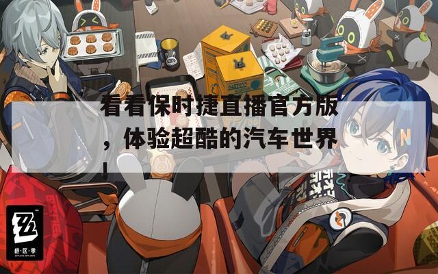看看保時捷直播官方版，體驗超酷的汽車世界！