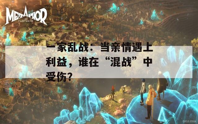 一家亂戰(zhàn)：當(dāng)親情遇上利益，誰(shuí)在“混戰(zhàn)”中受傷？