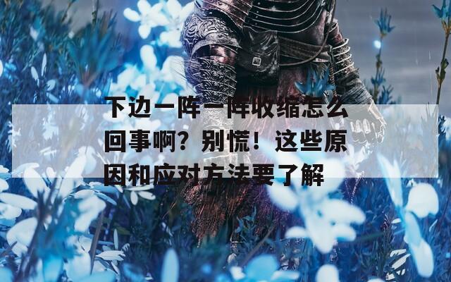 下邊一陣一陣收縮怎么回事??？別慌！這些原因和應(yīng)對方法要了解