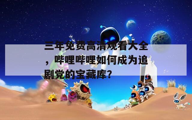 三年免費(fèi)高清觀看大全，嗶哩嗶哩如何成為追劇黨的寶藏庫？