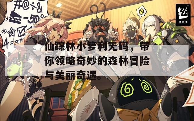 仙蹤林小籮利無碼，帶你領(lǐng)略奇妙的森林冒險與美麗奇遇。