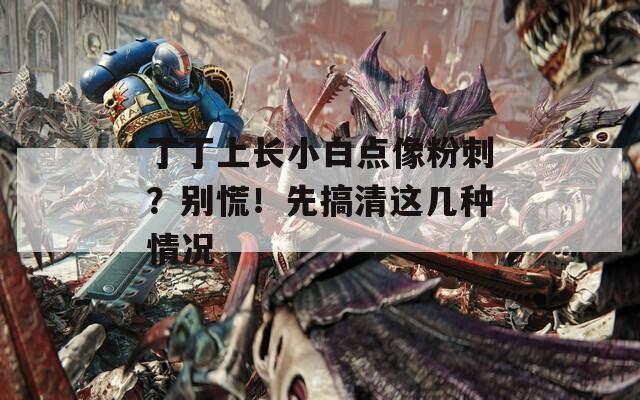 丁丁上長小白點像粉刺？別慌！先搞清這幾種情況