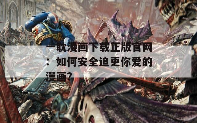 一耽漫畫下載正版官網(wǎng)：如何安全追更你愛的漫畫？