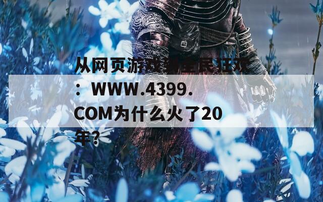 從網(wǎng)頁游戲到全民狂歡：WWW.4399.COM為什么火了20年？