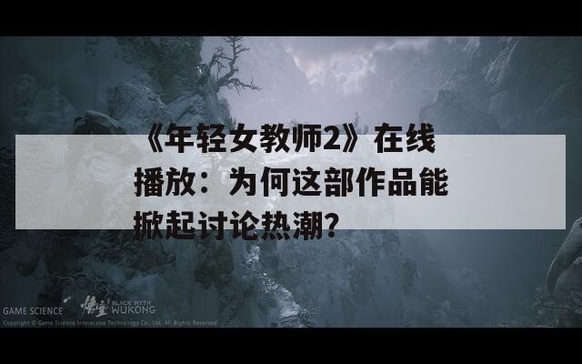 《年輕女教師2》在線播放：為何這部作品能掀起討論熱潮？