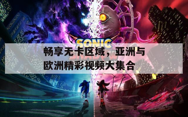 暢享無卡區(qū)域，亞洲與歐洲精彩視頻大集合