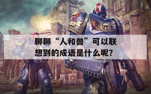 聊聊“人和獸”可以聯(lián)想到的成語(yǔ)是什么呢？