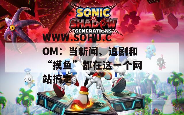 WWW.SOHU.COM：當(dāng)新聞、追劇和“摸魚”都在這一個(gè)網(wǎng)站搞定