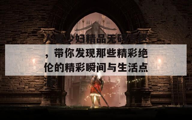 人妻少婦精品無碼專區(qū)，帶你發(fā)現(xiàn)那些精彩絕倫的精彩瞬間與生活點滴！