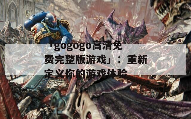 「gogogo高清免費完整版游戲」：重新定義你的游戲體驗