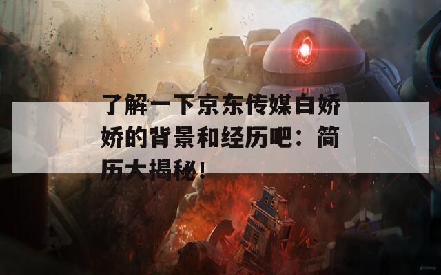 了解一下京東傳媒白嬌嬌的背景和經(jīng)歷吧：簡歷大揭秘！