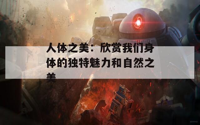 人體之美：欣賞我們身體的獨(dú)特魅力和自然之美