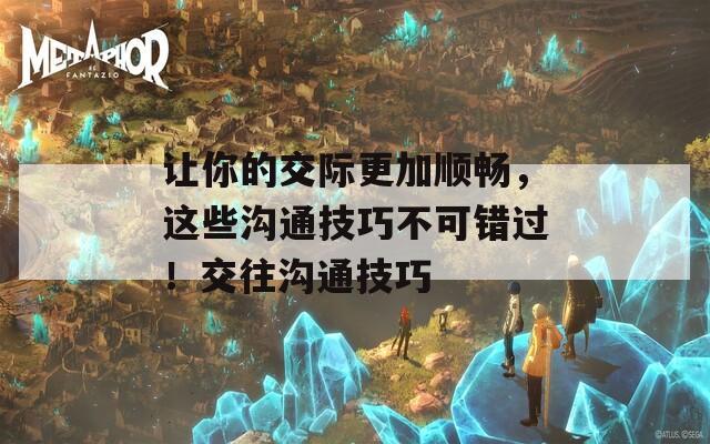 讓你的交際更加順暢，這些溝通技巧不可錯(cuò)過(guò)！交往溝通技巧