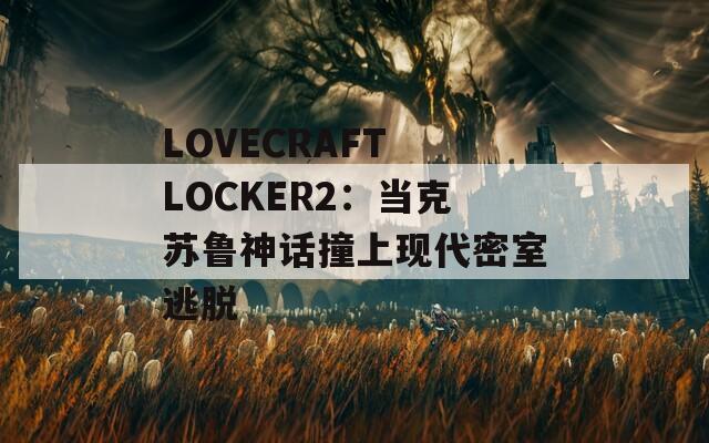 LOVECRAFT LOCKER2：當(dāng)克蘇魯神話撞上現(xiàn)代密室逃脫