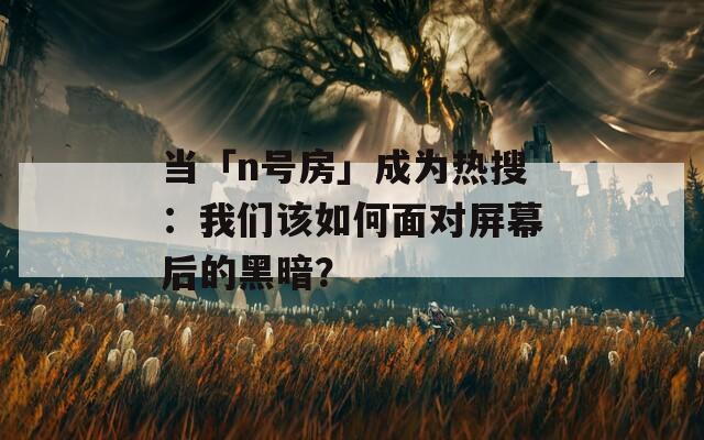 當(dāng)「n號(hào)房」成為熱搜：我們?cè)撊绾蚊鎸?duì)屏幕后的黑暗？