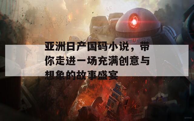 亞洲日產(chǎn)國碼小說，帶你走進一場充滿創(chuàng)意與想象的故事盛宴