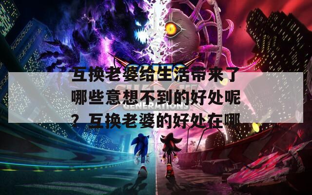 互換老婆給生活帶來(lái)了哪些意想不到的好處呢？互換老婆的好處在哪