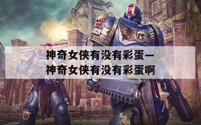 神奇女俠有沒有彩蛋—神奇女俠有沒有彩蛋啊