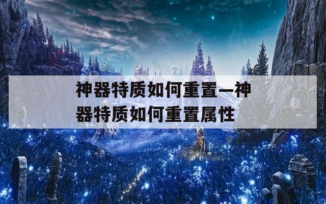 神器特質(zhì)如何重置—神器特質(zhì)如何重置屬性