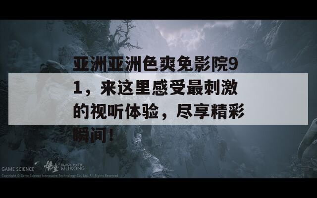 亞洲亞洲色爽免影院91，來這里感受最刺激的視聽體驗(yàn)，盡享精彩瞬間！