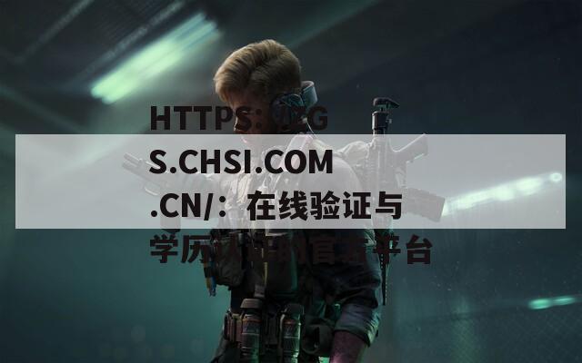 HTTPS://ZGS.CHSI.COM.CN/：在線驗證與學歷認證的官方平臺