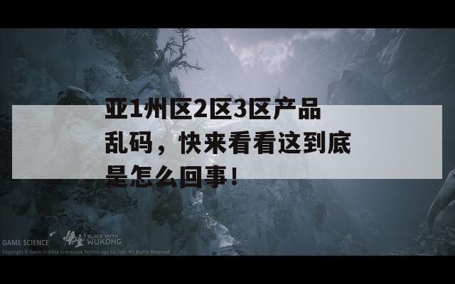 亞1州區(qū)2區(qū)3區(qū)產(chǎn)品亂碼，快來看看這到底是怎么回事！