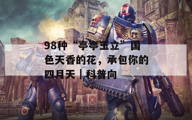 98種“亭亭玉立”國(guó)色天香的花，承包你的四月天｜科普向
