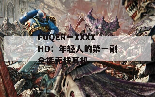 FUQER一XXXXHD：年輕人的第一副全能無(wú)線(xiàn)耳機(jī)