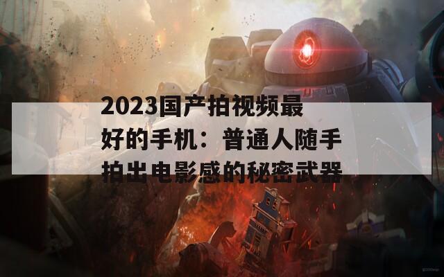 2023國產(chǎn)拍視頻最好的手機：普通人隨手拍出電影感的秘密武器