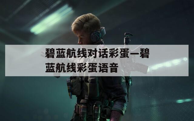碧藍航線對話彩蛋—碧藍航線彩蛋語音