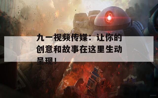 九一視頻傳媒：讓你的創(chuàng)意和故事在這里生動(dòng)呈現(xiàn)！