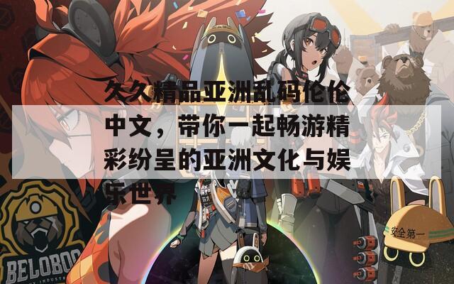 久久精品亞洲亂碼倫倫中文，帶你一起暢游精彩紛呈的亞洲文化與娛樂世界