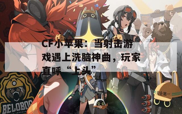 CF小蘋果：當射擊游戲遇上洗腦神曲，玩家直呼“上頭”