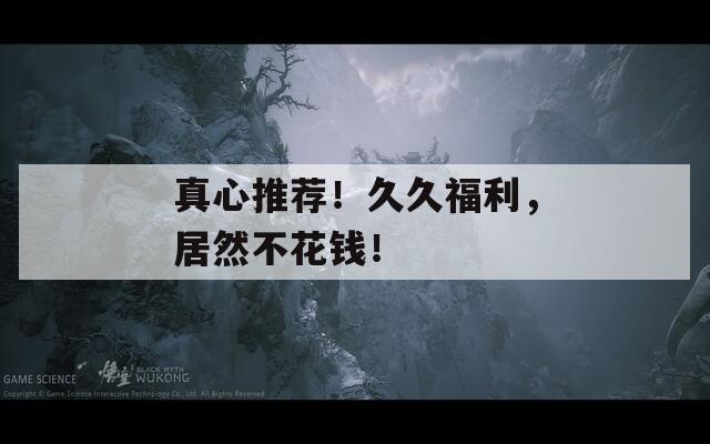 真心推薦！久久福利，居然不花錢！